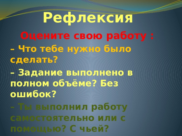 Рефлексия Оцените свою работу : – Что тебе нужно было сделать? – Задание выполнено в полном объёме? Без ошибок? – Ты выполнил работу самостоятельно или с помощью? С чьей? – Как бы ты оценил свою работу? 
