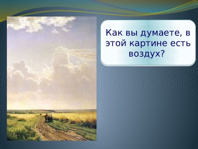 Какое состояние природы передал нам художник? Какая местность изображена на картине? Время года? Время суток? Что вы можете сказать о композиции картины? Что занимает больше всего места? Сколько места занимает небо? Как вы думаете, в этой картине есть воздух? 