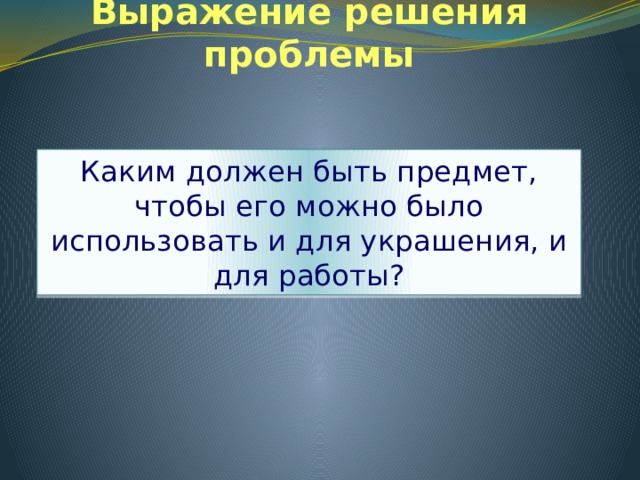 Выражение решения проблемы Каким должен быть предмет, чтобы его можно было использовать и для украшения, и для работы? 