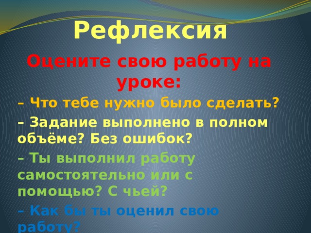 Рефлексия Оцените свою работу на уроке: – Что тебе нужно было сделать? – Задание выполнено в полном объёме? Без ошибок? – Ты выполнил работу самостоятельно или с помощью? С чьей? – Как бы ты оценил свою работу? 
