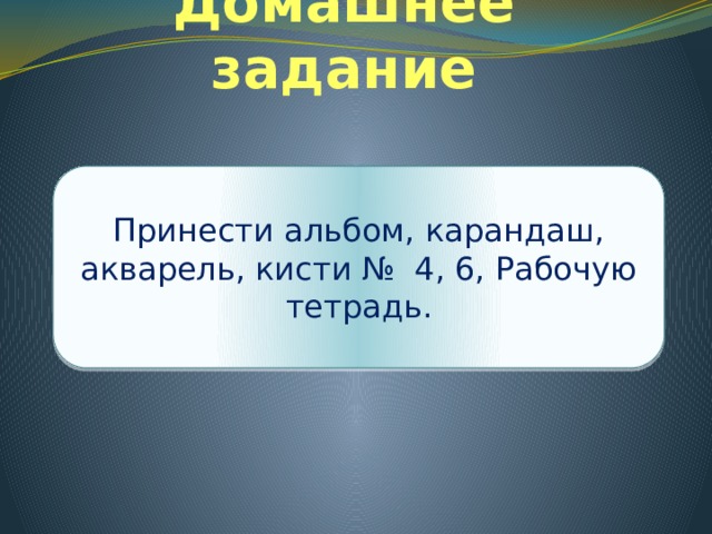 Домашнее задание Принести альбом, карандаш, акварель, кисти № 4, 6, Рабочую тетрадь. 