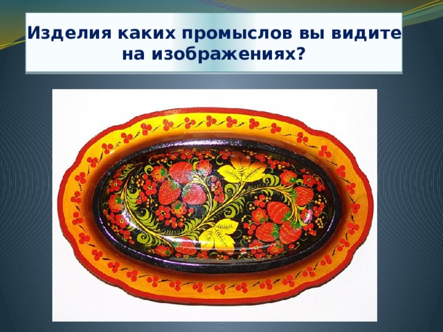 Изделия каких промыслов вы видите на изображениях? 