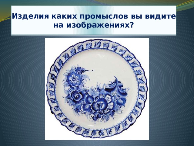 Изделия каких промыслов вы видите на изображениях? 