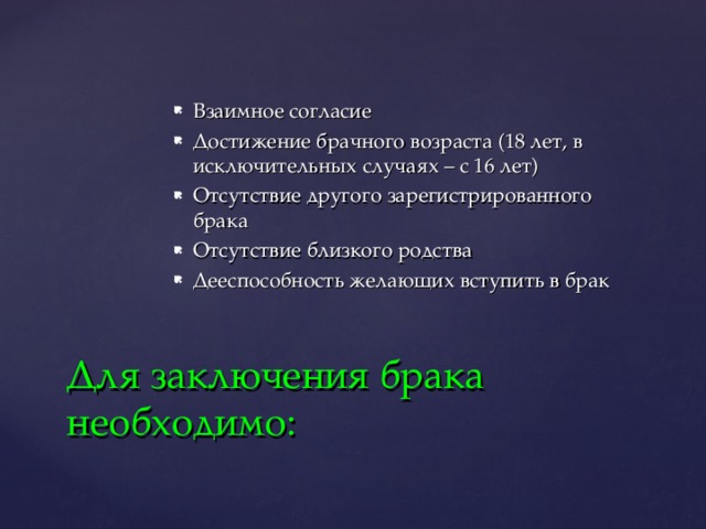 Взаимное согласие Достижение брачного возраста (18 лет, в исключительных случаях – с 16 лет) Отсутствие другого зарегистрированного брака Отсутствие близкого родства Дееспособность желающих вступить в брак Для заключения брака необходимо: 