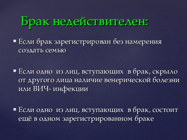 Брак недействителен: Если брак зарегистрирован без намерения создать семью Если одно из лиц, вступающих в брак, скрыло от другого лица наличие венерической болезни или ВИЧ- инфекции Если одно из лиц, вступающих в брак, состоит ещё в одном зарегистрированном браке 