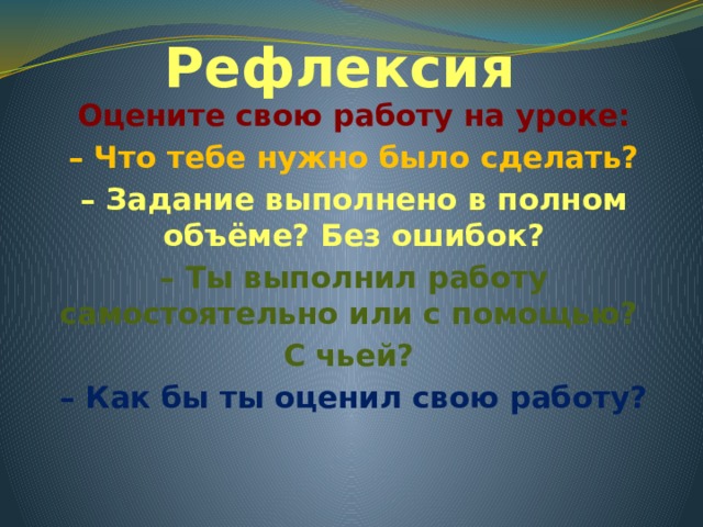Рефлексия Оцените свою работу на уроке: – Что тебе нужно было сделать? – Задание выполнено в полном объёме? Без ошибок? – Ты выполнил работу самостоятельно или с помощью? С чьей? – Как бы ты оценил свою работу?  