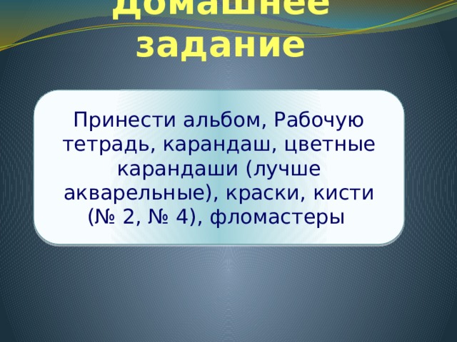 Домашнее задание Принести альбом, Рабочую тетрадь, карандаш, цветные карандаши (лучше акварельные), краски, кисти (№ 2, № 4), фломастеры 