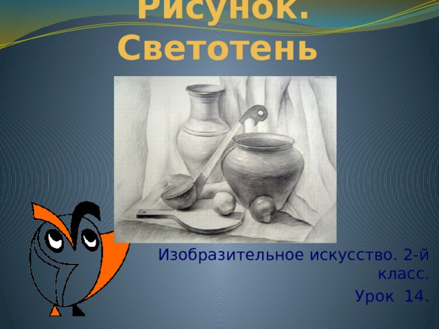  Рисунок. Светотень Изобразительное искусство. 2-й класс. Урок 14. 