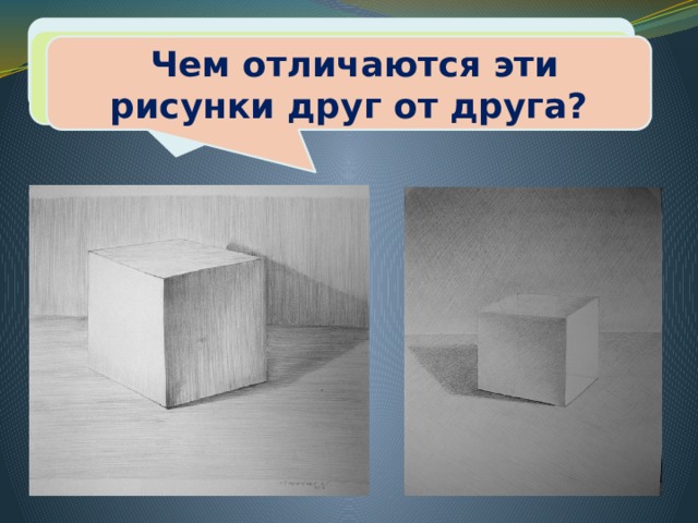  Что изображено на рисунках? Куб изображён в объёме или плоским?  Чем отличаются эти рисунки друг от друга? 