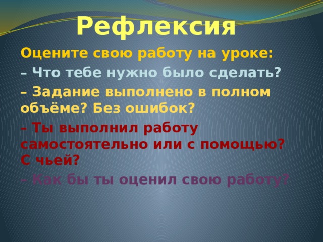 Рефлексия Оцените свою работу на уроке: – Что тебе нужно было сделать? – Задание выполнено в полном объёме? Без ошибок? – Ты выполнил работу самостоятельно или с помощью? С чьей? – Как бы ты оценил свою работу?  