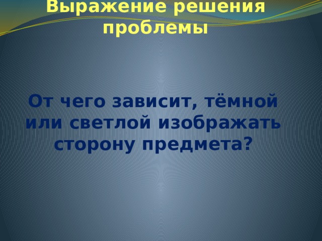 Выражение решения проблемы От чего зависит, тёмной или светлой изображать сторону предмета? 