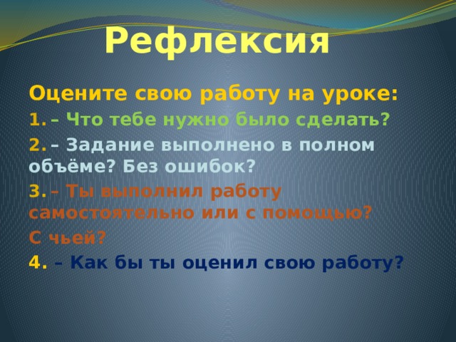 Рефлексия Оцените свою работу на уроке: – Что тебе нужно было сделать? – Задание выполнено в полном объёме? Без ошибок? – Ты выполнил работу самостоятельно или с помощью? С чьей? 4. – Как бы ты оценил свою работу?  