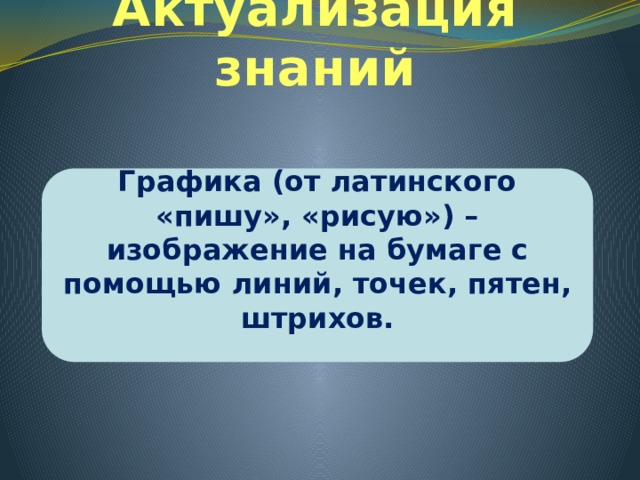 Актуализация знаний Графика (от латинского «пишу», «рисую») – изображение на бумаге с помощью линий, точек, пятен, штрихов. 
