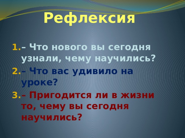 Рефлексия – Что нового вы сегодня узнали, чему научились? – Что вас удивило на уроке? – Пригодится ли в жизни то, чему вы сегодня научились? 