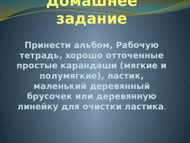 Домашнее задание Принести альбом, Рабочую тетрадь, хорошо отточенные простые карандаши (мягкие и полумягкие), ластик, маленький деревянный брусочек или деревянную линейку для очистки ластика . 