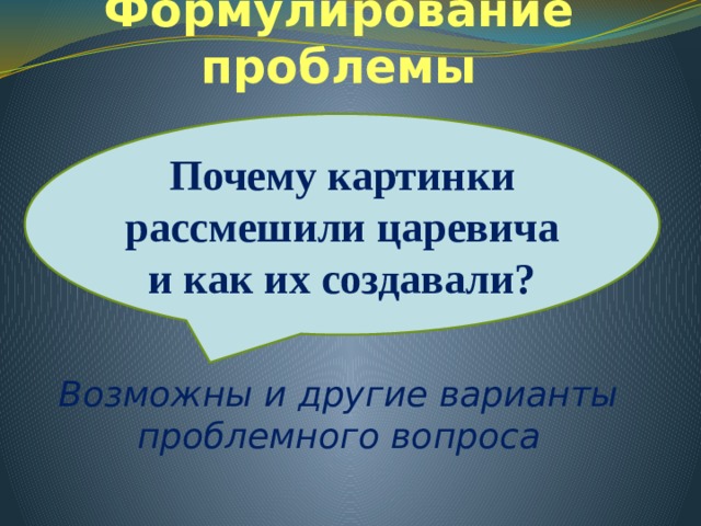 Формулирование проблемы     Возможны и другие варианты проблемного вопроса Почему картинки рассмешили царевича и как их создавали? 