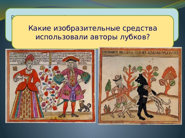 Рассмотрите лубочные картинки, посовещайтесь в парах и ответьте, что их отличает от обычных рисунков ? Какие изобразительные средства использовали авторы лубков? 