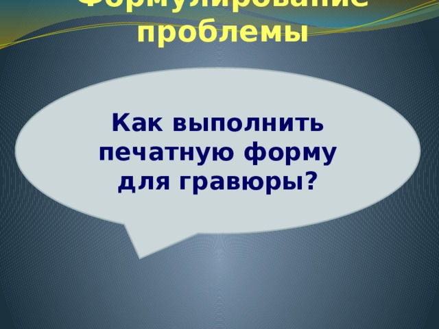 Формулирование проблемы Как выполнить печатную форму для гравюры?     