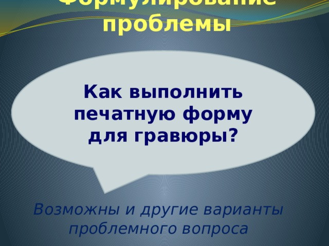 Формулирование проблемы Как выполнить печатную форму для гравюры?     Возможны и другие варианты проблемного вопроса 