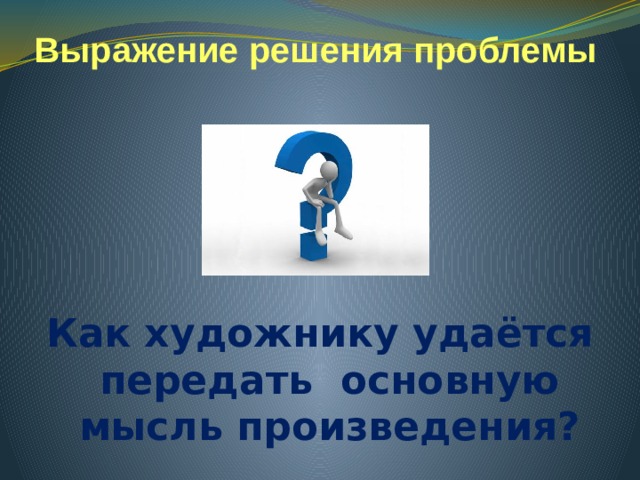 Выражение решения проблемы   Как художнику удаётся передать основную мысль произведения? 
