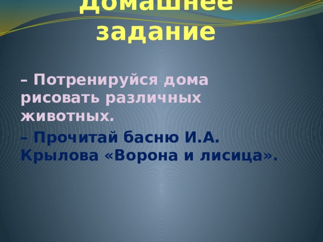 Домашнее задание – Потренируйся дома рисовать различных животных .  – Прочитай басню И.А. Крылова «Ворона и лисица». 