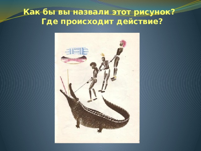 Как бы вы назвали этот рисунок?  Где происходит действие? 