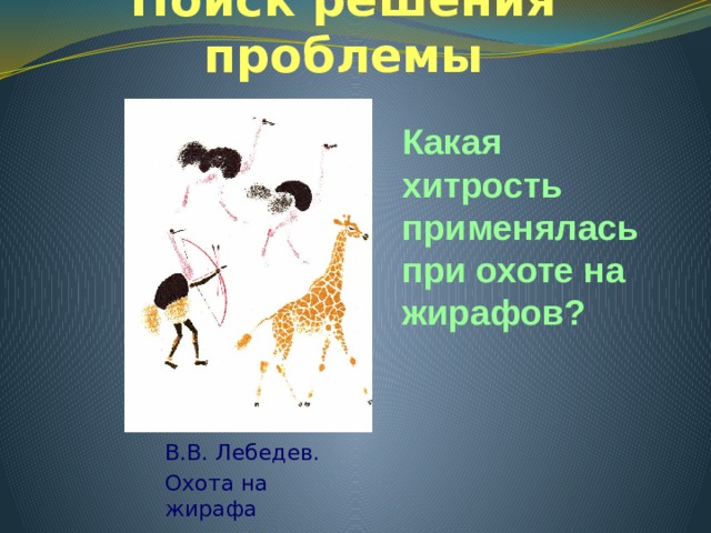 Поиск решения проблемы Какая хитрость применялась при охоте на жирафов? В.В. Лебедев. Охота на жирафа 
