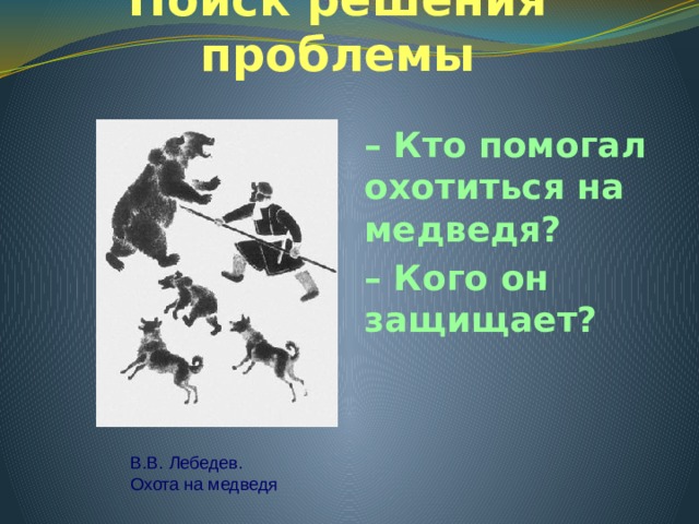 Поиск решения проблемы – Кто помогал охотиться на медведя? – Кого он защищает? В.В. Лебедев. Охота на медведя 