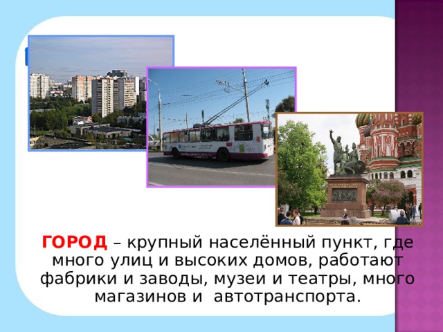 ГОРОД  – крупный населённый пункт, где много улиц и высоких домов, работают фабрики и заводы, музеи и театры, много магазинов и автотранспорта.