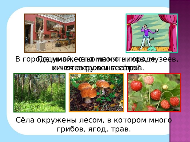 В городе множество памятников, музеев, кинотеатров и театров. Подумай, чего много в городе и чем окружены сёла? Сёла окружены лесом, в котором много грибов, ягод, трав.