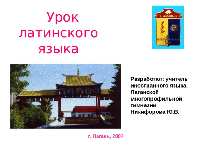  Урок латинского языка Разработал: учитель иностранного языка, Лаганской многопрофильной гимназии Никифорова Ю.В. г. Лагань, 2007 