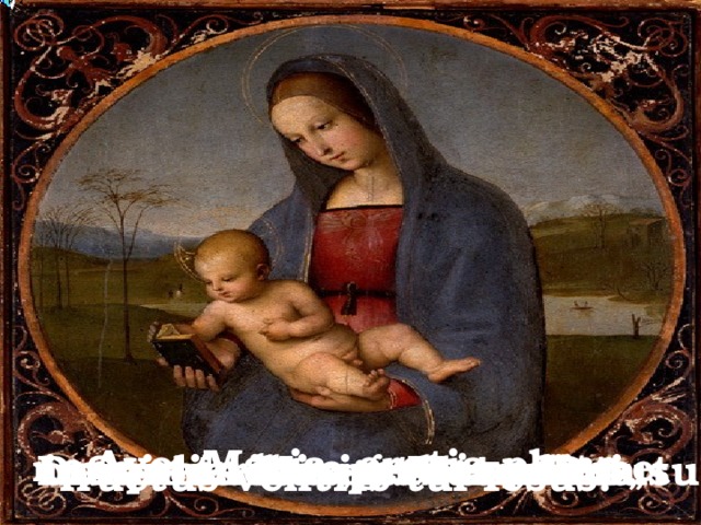 Ave, Maria, gratia plena  Dominus tecum: benedicta tu  in mulieribus, et benedictus  Sancta Maria, Mater Dei,  ora pro nobis peccatoribus,  nunc et in hora mortis nostrae.  fructus ventris tui Iesus.  
