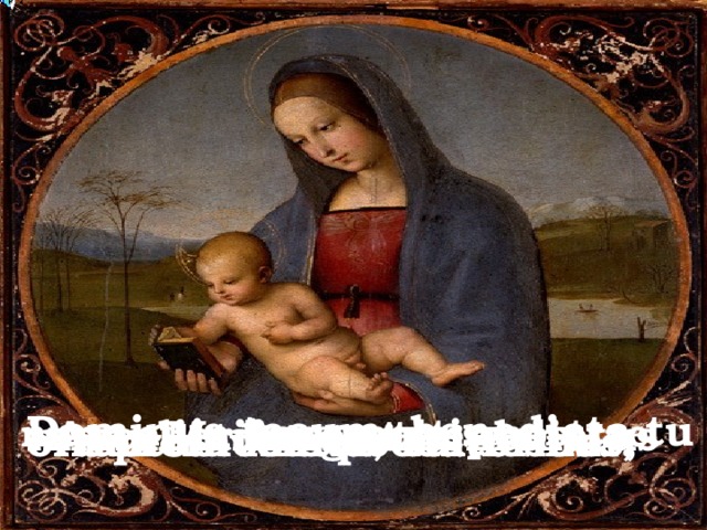 Dominus tecum: benedicta tu  Ave, Maria, gratia plena  in mulieribus, et benedictus  nunc et in hora mortis nostrae. Amen.  fructus ventris tui Iesus.  Sancta Maria, Mater Dei,  ora pro nobis peccatoribus,  