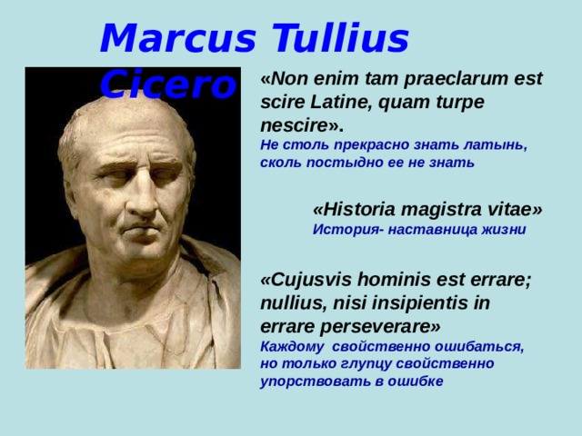 Marcus Tullius Cicero « Non enim tаm praeclarum est scire Latine, quam turpe nescire ».  Не столь прекрасно знать латынь, сколь постыдно ее не знать  «Historia magistra vitae» История- наставница жизни «Cujusvis hominis est errare; nullius, nisi insipientis in err a re perseverare»  Каждому свойственно ошибаться, но только глупцу свойственно упорствовать в ошибке  