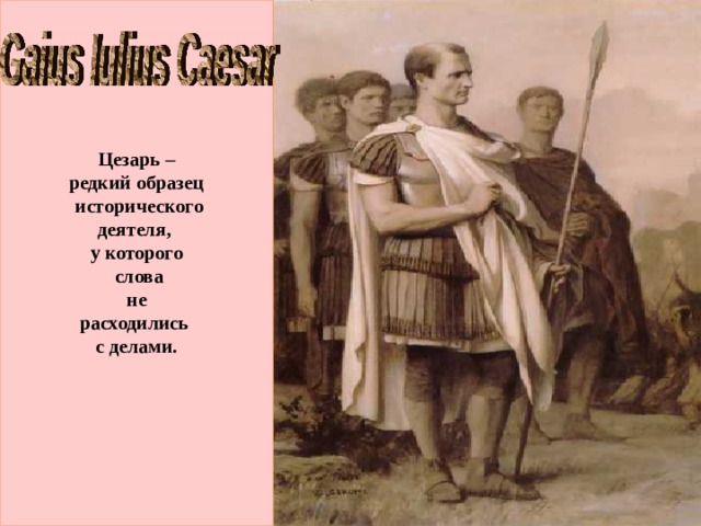 Цезарь – редкий образец  исторического деятеля, у которого  слова  не расходились с делами.  