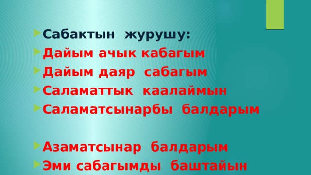 Сабактын журушу: Дайым ачык кабагым Дайым даяр сабагым Саламаттык каалаймын Саламатсынарбы балдарым  Азаматсынар балдарым Эми сабагымды баштайын 