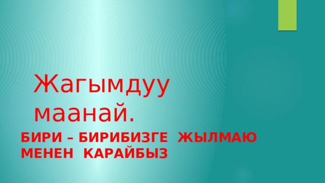 Жагымдуу маанай. Бири – бирибизге жылмаю менен карайбыз . 