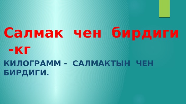 Салмак чен бирдиги -кг Килограмм - салмактын чен бирдиги. 