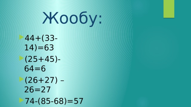  Жообу: 44+(33-14)=63 (25+45)- 64=6 (26+27) – 26=27 74-(85-68)=57 