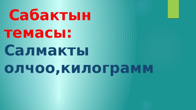  Сабактын темасы: Салмакты олчоо,килограмм 