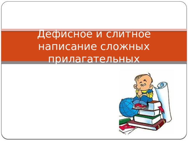 Дефисное и Слитное написание сложных прилагательных 6 класс.