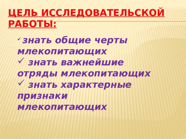  Цель исследовательской работы:    знать общие черты млекопитающих  знать важнейшие отряды млекопитающих  знать характерные признаки млекопитающих 
