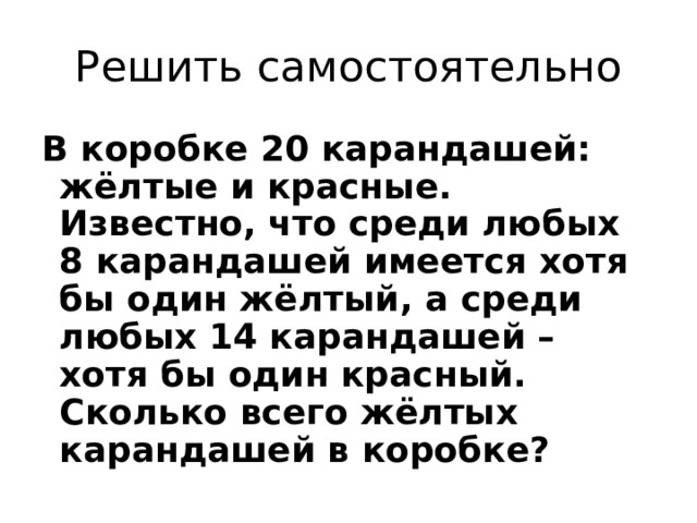 Решить самостоятельно В коробке 20 карандашей: жёлтые и красные. Известно, что среди любых 8 карандашей имеется хотя бы один жёлтый, а среди любых 14 карандашей – хотя бы один красный. Сколько всего жёлтых карандашей в коробке? 