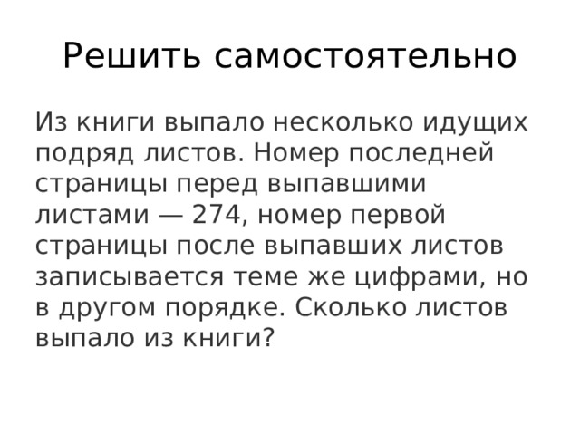 Решить самостоятельно Из книги выпало несколько идущих подряд листов. Номер последней страницы перед выпавшими листами — 274, номер первой страницы после выпавших листов записывается теме же цифрами, но в другом порядке. Сколько листов выпало из книги? 