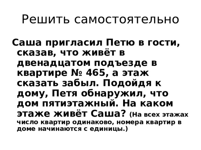 Решить самостоятельно Саша пригласил Петю в гости, сказав, что живёт в двенадцатом подъезде в квартире № 465, а этаж сказать забыл. Подойдя к дому, Петя обнаружил, что дом пятиэтажный. На каком этаже живёт Саша?  (На всех этажах число квартир одинаково, номера квартир в доме начинаются с единицы.) 