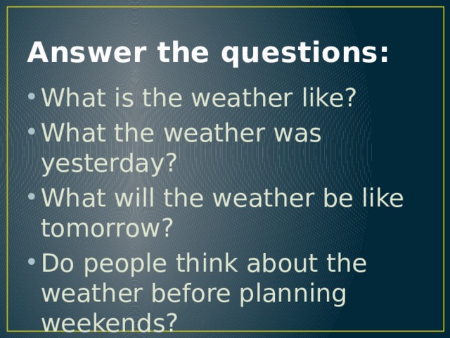 Answer the questions: What is the weather like? What the weather was yesterday? What will the weather be like tomorrow? Do people think about the weather before planning weekends? 