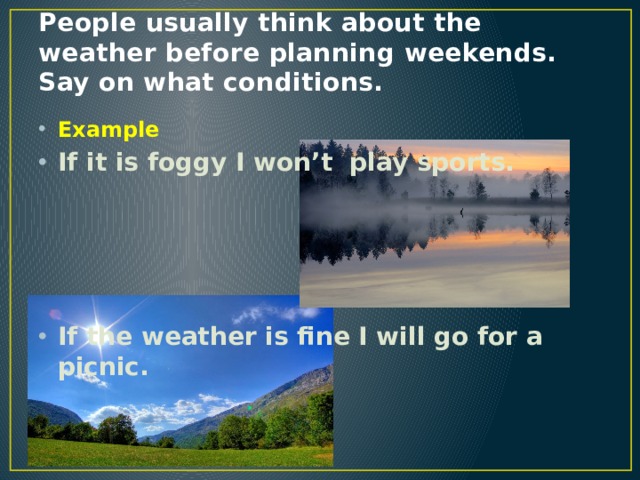 People usually think about the weather before planning weekends. Say on what conditions. Example If it is foggy I won’t play sports.     If the weather is fine I will go for a picnic. 