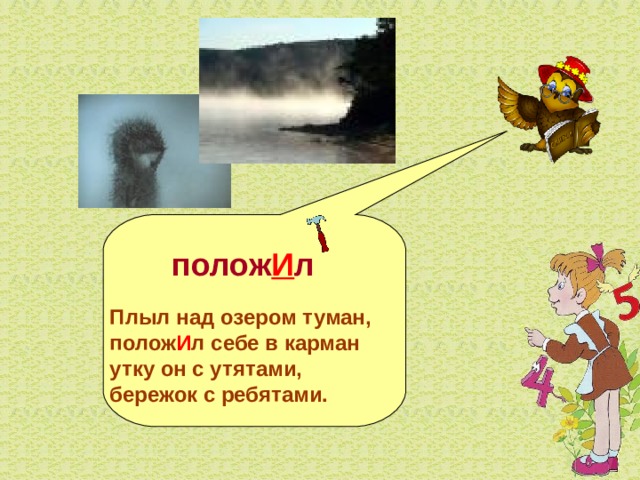   полож И л  Плыл над озером туман, полож И л себе в карман утку он с утятами, бережок с ребятами.  