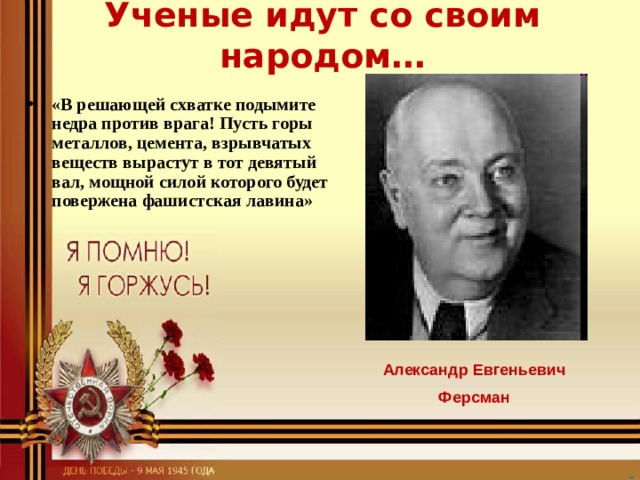 Ученые идут со своим народом… «В решающей схватке подымите недра против врага! Пусть горы металлов, цемента, взрывчатых веществ вырастут в тот девятый вал, мощной силой которого будет повержена фашистская лавина» Александр Евгеньевич Ферсман 