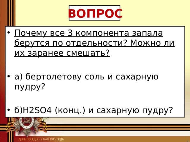 ВОПРОС Почему все 3 компонента запала берутся по отдельности? Можно ли их заранее смешать?   а) бертолетову соль и сахарную пудру?   б)H2SO4 (конц.) и сахарную пудру? 